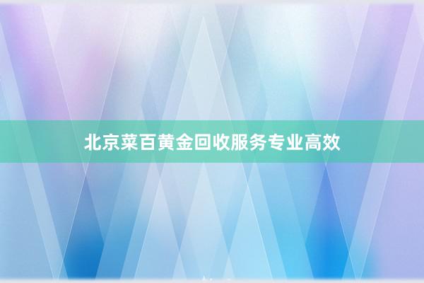 北京菜百黄金回收服务专业高效