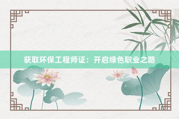 获取环保工程师证：开启绿色职业之路